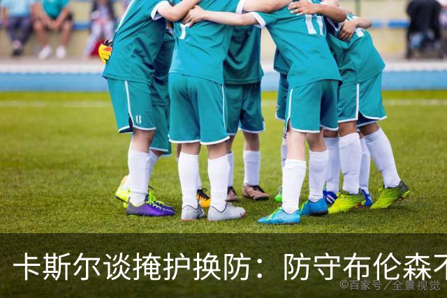 卡斯尔谈掩护换防：防守布伦森不是我和他的1V1 对队友充满信心