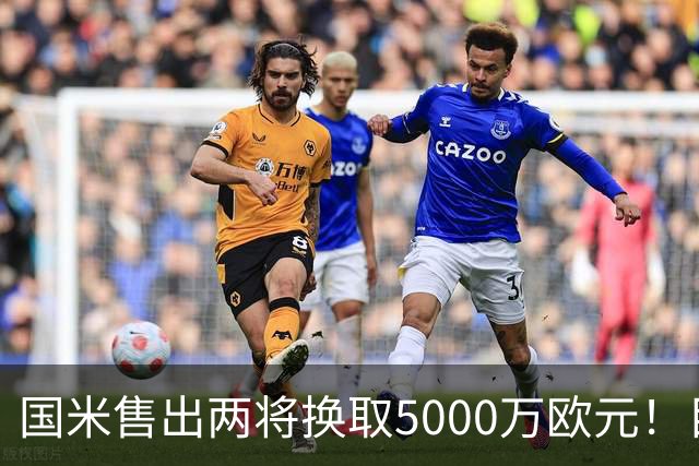 国米售出两将换取5000万欧元！目标意甲第一边翼卫+利物浦攻击手