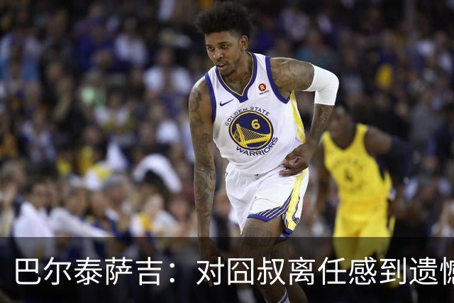 巴尔泰萨吉：对囧叔离任感到遗憾 若莱奥想换环境那他没理由不走